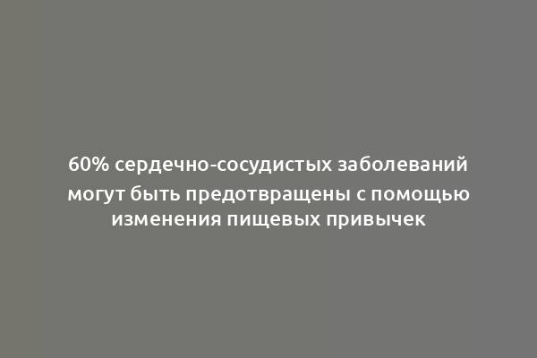 60% сердечно-сосудистых заболеваний могут быть предотвращены с помощью изменения пищевых привычек