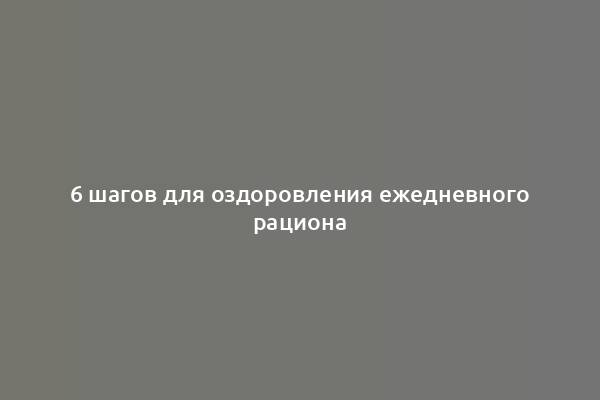 6 шагов для оздоровления ежедневного рациона