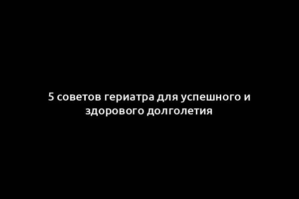 5 советов гериатра для успешного и здорового долголетия